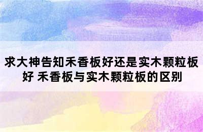 求大神告知禾香板好还是实木颗粒板好 禾香板与实木颗粒板的区别